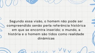 Segundo essa visão, o homem não pode ser
compreendido senão perla referência histórica
em que se encontra inserido; o mundo, a
história e o homem são tidos como realidade
dinâmicas
 