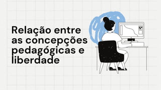 Relação entre
Relação entre
as concepções
as concepções
pedagógicas e
pedagógicas e
liberdade
liberdade
 