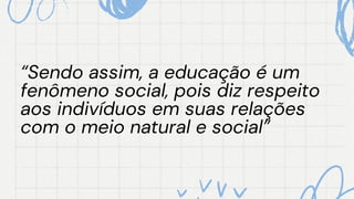 “Sendo assim, a educação é um
“Sendo assim, a educação é um
fenômeno social, pois diz respeito
fenômeno social, pois diz respeito
aos indivíduos em suas relações
aos indivíduos em suas relações
com o meio natural e social”
com o meio natural e social”
 
