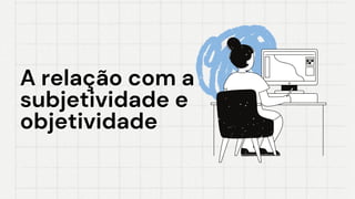 A relação com a
A relação com a
subjetividade e
subjetividade e
objetividade
objetividade
 
