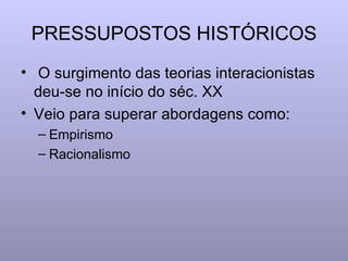 PRESSUPOSTOS HISTÓRICOS O surgimento das teorias interacionistas deu-se no início do séc. XX Veio para superar abordagens como:  Empirismo Racionalismo 