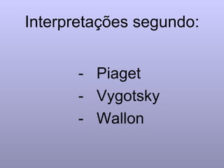 Interpretações segundo: -  Piaget  -  Vygotsky  -  Wallon 