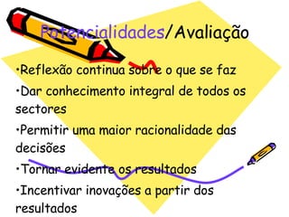 Potencialidades /Avaliação Reflexão continua sobre o que se faz Dar conhecimento integral de todos os sectores Permitir uma maior racionalidade das decisões Tornar evidente os resultados Incentivar inovações a partir dos resultados Não voltar a cometer erros 