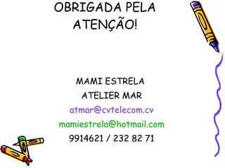 OBRIGADA PELA ATENÇÃO! MAMI ESTRELA  ATELIER MAR [email_address] mamiestrela @hotmail.com 9914621 / 232 82 71 