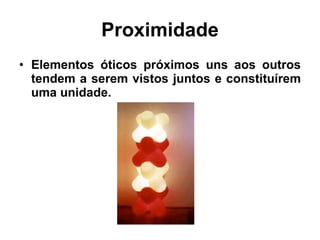 Proximidade Elementos óticos próximos uns aos outros tendem a serem vistos juntos e constituírem uma unidade. 