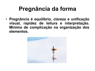 Pregnância da forma Pregnância é equilíbrio, clareza e unificação visual, rapidez de leitura e interpretação. Mínimo de complicação na organização dos elementos. 