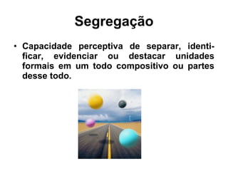 Segregação Capacidade perceptiva de separar, identi-ficar, evidenciar ou destacar unidades formais em um todo compositivo ou partes desse todo. 