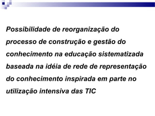 Possibilidade de reorganização do
processo de construção e gestão do
conhecimento na educação sistematizada
baseada na idéia de rede de representação
do conhecimento inspirada em parte no
utilização intensiva das TIC
 