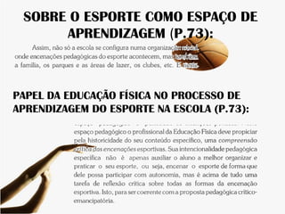 SOBRE O ESPORTE COMO ESPAÇO DE
APRENDIZAGEM (P.73):
PAPEL DA EDUCAÇÃO FÍSICA NO PROCESSO DE
APRENDIZAGEM DO ESPORTE NA ESCOLA (P.73):
 