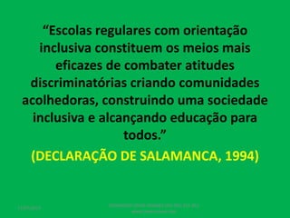 “Escolas regulares com orientação
inclusiva constituem os meios mais
eficazes de combater atitudes
discriminatórias criando comunidades
acolhedoras, construindo uma sociedade
inclusiva e alcançando educação para
todos.”
(DECLARAÇÃO DE SALAMANCA, 1994)
17/07/2017
PEDAGOGO CÉSAR TAVARES (41) 992-122-451
www.tavarescesar.com
 