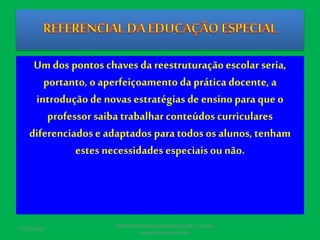 Um dos pontos chaves da reestruturaçãoescolar seria,
portanto, o aperfeiçoamento da prática docente, a
introduçãode novas estratégias de ensino para que o
professor saiba trabalhar conteúdos curriculares
diferenciadose adaptados para todos os alunos, tenham
estes necessidades especiais ou não.
17/07/2017
PEDAGOGO CÉSAR TAVARES (41) 992-122-451
www.tavarescesar.com
 