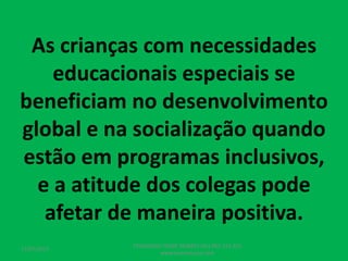 As crianças com necessidades
educacionais especiais se
beneficiam no desenvolvimento
global e na socialização quando
estão em programas inclusivos,
e a atitude dos colegas pode
afetar de maneira positiva.
17/07/2017
PEDAGOGO CÉSAR TAVARES (41) 992-122-451
www.tavarescesar.com
 
