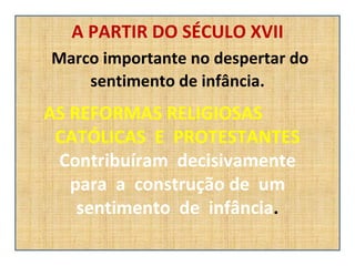 A PARTIR DO SÉCULO XVII   Marco importante no despertar do   sentimento de infância. AS REFORMAS RELIGIOSAS  CATÓLICAS  E  PROTESTANTES Contribuíram  decisivamente  para  a  construção de  um  sentimento  de  infância .   