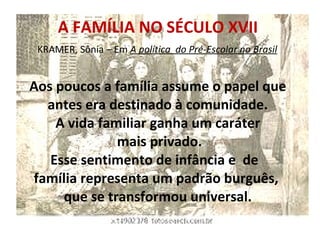 A FAMÍLIA NO SÉCULO XVII   KRAMER, Sônia – Em  A política  do Pré-Escolar no Brasil     Aos poucos a família assume o pape...