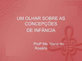 UM OLHAR SOBRE AS
CONCEPÇÕES
DE INFÂNCIA
Profª Ms. Maria do
Rosário
 