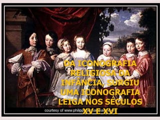 DA ICONOGRAFIA
RELIGIOSA DA
INFÂNCIA, SURGIU
UMA ICONOGRAFIA
LEIGA NOS SÉCULOS
XV E XVI
 