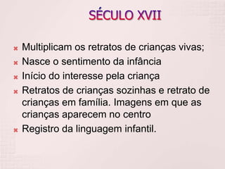  Multiplicam os retratos de crianças vivas;
 Nasce o sentimento da infância
 Início do interesse pela criança
 Retratos de crianças sozinhas e retrato de
crianças em família. Imagens em que as
crianças aparecem no centro
 Registro da linguagem infantil.
 