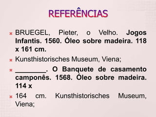  BRUEGEL, Pieter, o Velho. Jogos
Infantis. 1560. Óleo sobre madeira. 118
x 161 cm.
 Kunsthistorisches Museum, Viena;
 ________. O Banquete de casamento
camponês. 1568. Óleo sobre madeira.
114 x
 164 cm. Kunsthistorisches Museum,
Viena;
 