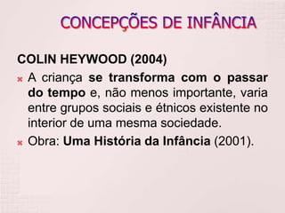 COLIN HEYWOOD (2004)
 A criança se transforma com o passar
do tempo e, não menos importante, varia
entre grupos sociais e étnicos existente no
interior de uma mesma sociedade.
 Obra: Uma História da Infância (2001).
 