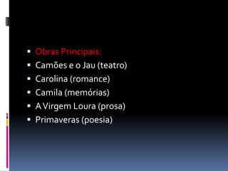  Obras Principais:
 Camões e o Jau (teatro)

 Carolina (romance)
 Camila (memórias)
 A Virgem Loura (prosa)

 Primaveras (poesia)

 