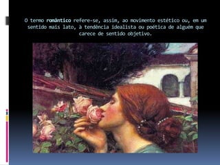O termo romântico refere-se, assim, ao movimento estético ou, em um
sentido mais lato, à tendência idealista ou poética de alguém que
carece de sentido objetivo.

 