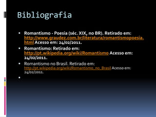 Bibliografia
 Romantismo - Poesia (séc. XIX, no BR). Retirado em:

http://www.graudez.com.br/literatura/romantismopoesia.
html Acesso em: 24/02/2011.
 Romantismo: Retirado em:
http://pt.wikipedia.org/wiki/Romantismo Acesso em:
24/02/2011.
 Romantismo no Brasil. Retirado em:
http://pt.wikipedia.org/wiki/Romantismo_no_Brasil Acesso em:
24/02/2011.



 