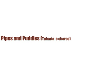 Pipes and Puddles (Tubaria e charco)
 