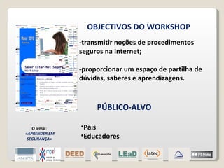 OBJECTIVOS DO WORKSHOP  -transmitir noções de procedimentos seguros na Internet; -proporcionar um espaço de partilha de dúvidas, saberes e aprendizagens. O lema  : «APRENDER EM SEGURANÇA» PÚBLICO-ALVO Pais  Educadores 