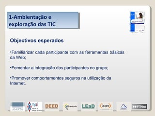 1-Ambientação e exploração das TIC Objectivos esperados Familiarizar cada participante com as ferramentas básicas da Web; Fomentar a integração dos participantes no grupo; Promover comportamentos seguros na utilização da Internet. 