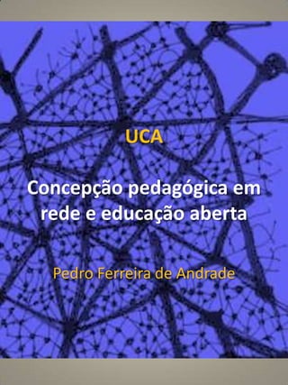 UCA

Concepção pedagógica em
 rede e educação aberta

  Pedro Ferreira de Andrade
 