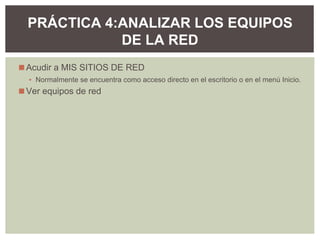 ◼Acudir a MIS SITIOS DE RED
▪ Normalmente se encuentra como acceso directo en el escritorio o en el menú Inicio.
◼Ver equipos de red
PRÁCTICA 4:ANALIZAR LOS EQUIPOS
DE LA RED
 