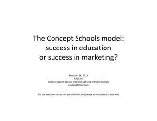 The Concept Schools model:
success in education
or success in marketing?or success in marketing?
February 26, 2011
CASILIPS
Citizens Against Special Interest Lobbying in Public Schools
casilips@gmail.com
You are welcome to use this presentation, but please do not alter it in any way.
 