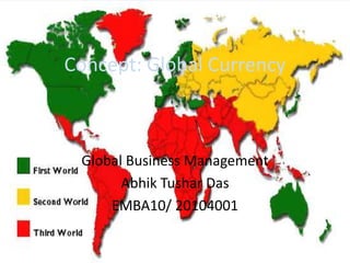 Concept: Global Currency Global Business Management Abhik Tushar Das EMBA10/ 20104001 
