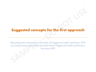 Suggested concepts for the first approach
Educating the viewers on benefits of triggered mails and how XYZ
can help draw maximum benefits from triggered mails and hence
increase ROI
 
