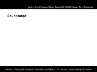Soundscape 
Lanjing Zhu | Embedded Media Design Fall 2014 | Professor Tom Klinkowstein 
Concept | Ethnographic Research | Interim Proposal | Brand | Soundscape | Motion Identity | Mobile App 
