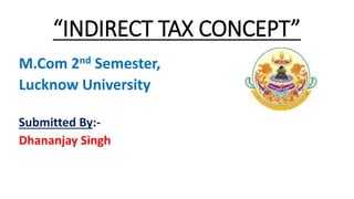 “INDIRECT TAX CONCEPT”
M.Com 2nd Semester,
Lucknow University
Submitted By:-
Dhananjay Singh
 
