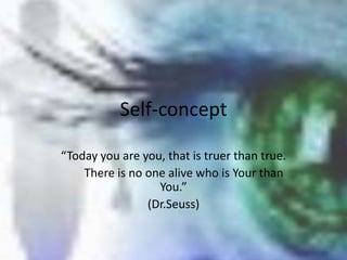 Self-concept
“Today you are you, that is truer than true.
There is no one alive who is Your than
You.”
(Dr.Seuss)
 