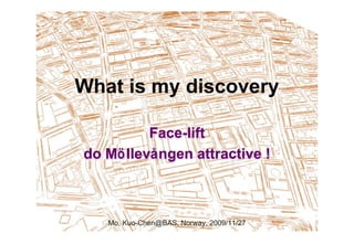 What is my discovery

          Face-lift
do Mö llevången attractive !



   Mo, Kuo-Chen@BAS, Norway, 2009/11/27
 