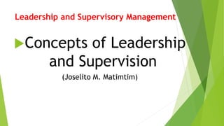 Leadership and Supervisory Management
Concepts of Leadership
and Supervision
(Joselito M. Matimtim)
 