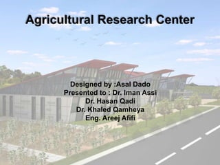 Agricultural Research Center
Designed by :Asal Dado
Presented to : Dr. Iman Assi
Dr. Hasan Qadi
Dr. Khaled Qamheya
Eng. Areej Afifi
 