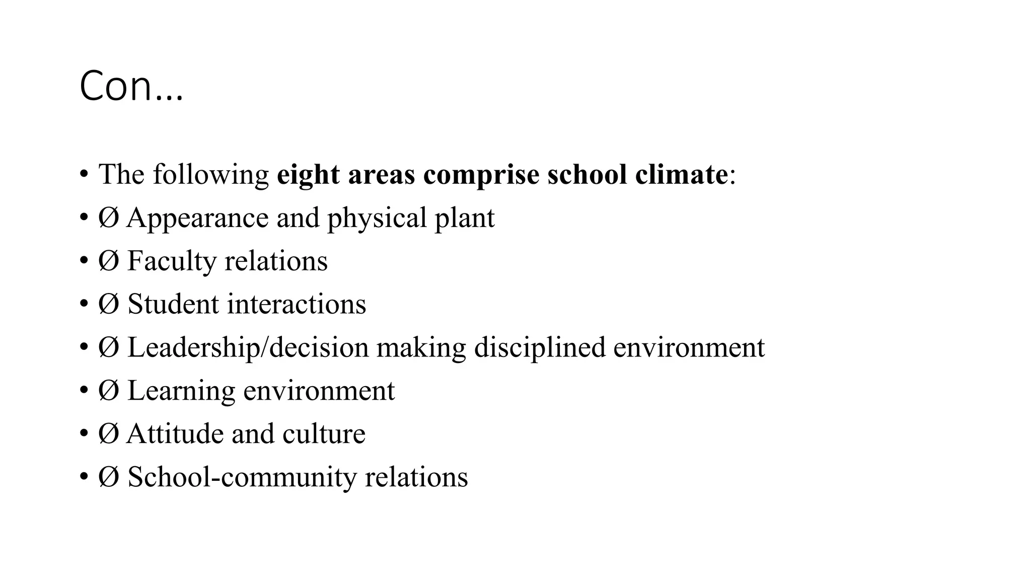 Con…
• The following eight areas comprise school climate:
• Ø Appearance and physical plant
• Ø Faculty relations
• Ø Student interactions
• Ø Leadership/decision making disciplined environment
• Ø Learning environment
• Ø Attitude and culture
• Ø School-community relations
 