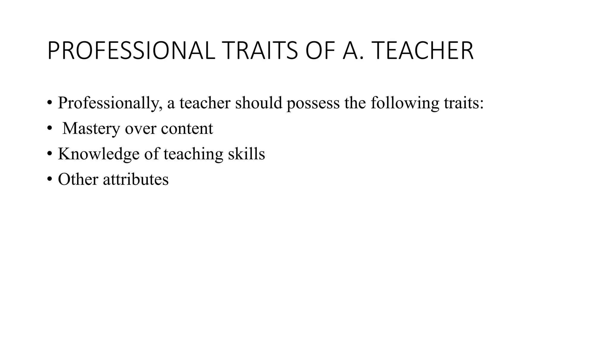 PROFESSIONAL TRAITS OF A. TEACHER
• Professionally, a teacher should possess the following traits:
• Mastery over content
• Knowledge of teaching skills
• Other attributes
 
