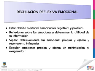 • Estar abierto a estados emocionales negativas y positivos
• Reflexionar sobre las emociones y determinar la utilidad de
su información
• Vigilar reflexivamente las emociones propias y ajenas y
reconocer su influencia
• Regular emociones propias y ajenas sin minimizarlas ni
exagerarlas
 