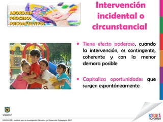 Intervención
incidental o
circunstancial
• Tiene efecto poderoso, cuando
la intervención, es contingente,
coherente y con la menor
demora posible
• Capitaliza oportunidades que
surgen espontáneamente
ABORDAJEABORDAJE
PROCESOSPROCESOS
PSICOAFECTIVOSPSICOAFECTIVOS
 