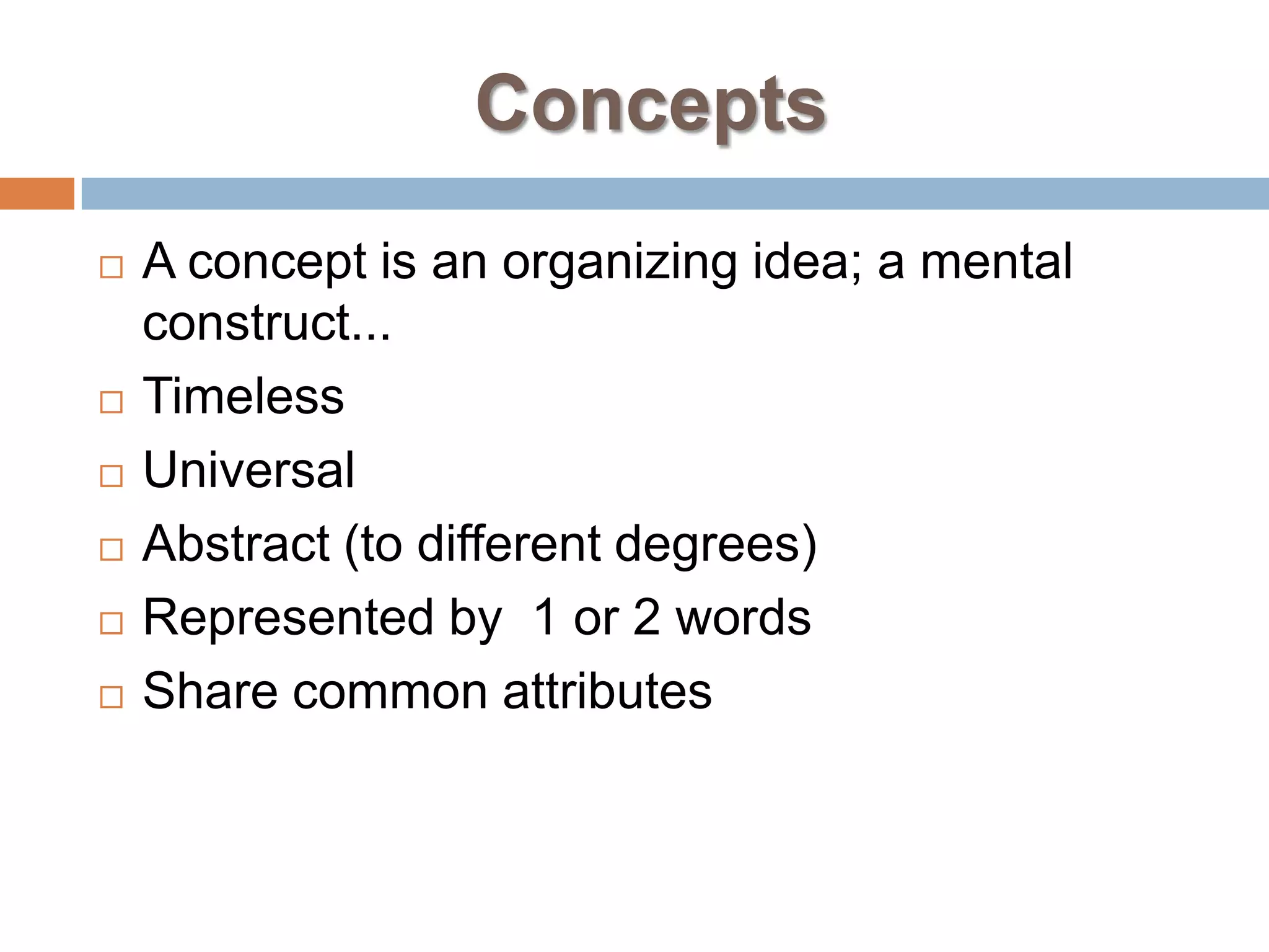 Concepts
   A concept is an organizing idea; a mental
    construct...
   Timeless
   Universal
   Abstract (to different degrees)
   Represented by 1 or 2 words
   Share common attributes
 