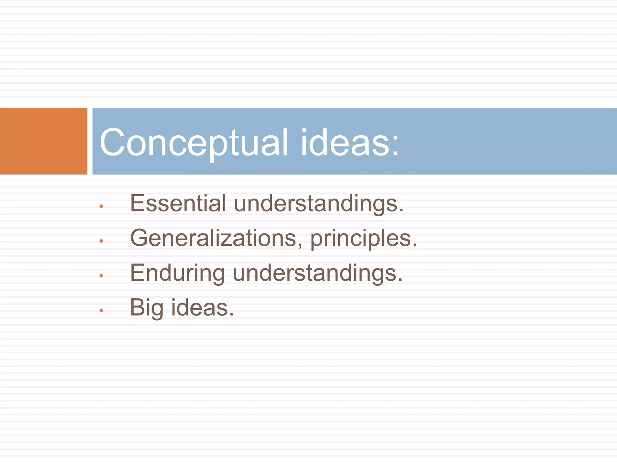 Conceptual ideas:
•   Essential understandings.
•   Generalizations, principles.
•   Enduring understandings.
•   Big ideas.
 
