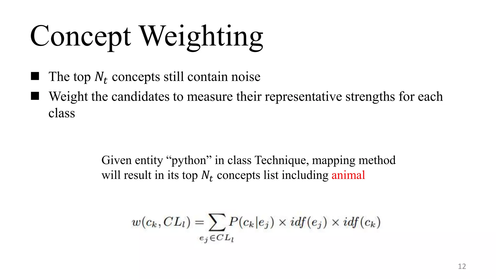 Concept Weighting
 The top 𝑁𝑡 concepts still contain noise
 Weight the candidates to measure their representative strengths for each
class
12
Given entity “python” in class Technique, mapping method
will result in its top 𝑁𝑡 concepts list including animal
 