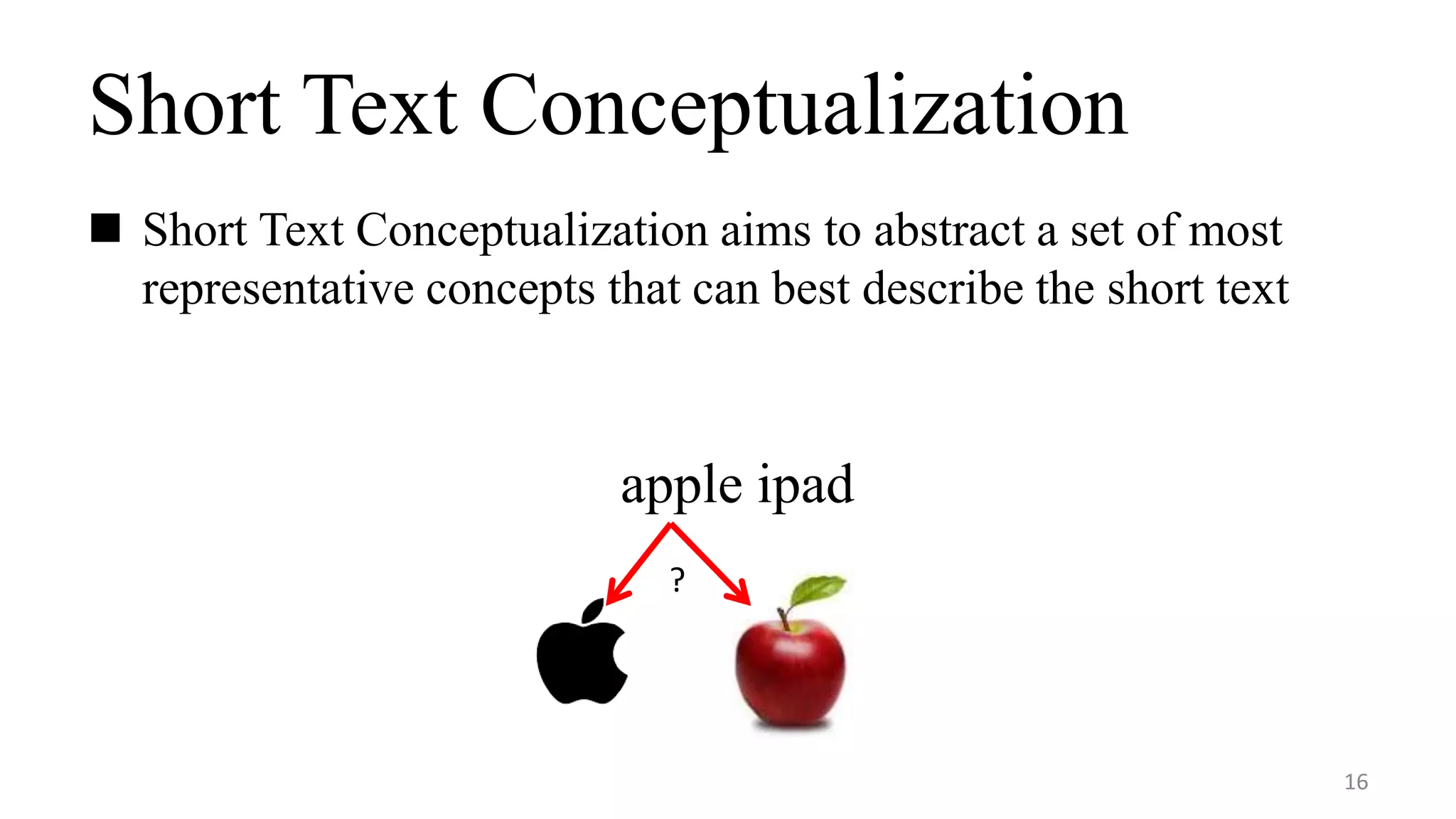 Short Text Conceptualization
 Short Text Conceptualization aims to abstract a set of most
representative concepts that can best describe the short text
16
apple ipad
?
 