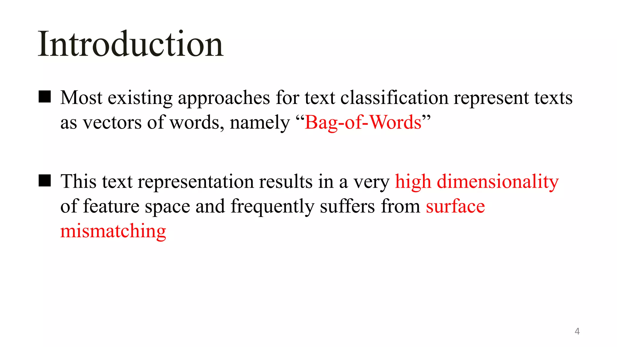 Introduction
 Most existing approaches for text classification represent texts
as vectors of words, namely “Bag-of-Words”
 This text representation results in a very high dimensionality
of feature space and frequently suffers from surface
mismatching
4
 