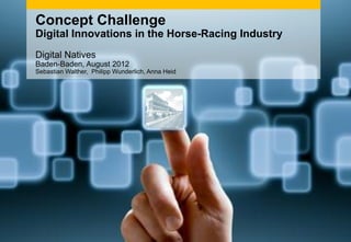 Concept Challenge
Digital Innovations in the Horse-Racing Industry
Digital Natives
Baden-Baden, August 2012
Sebastian Walther, Philipp Wunderlich, Anna Heid
 
